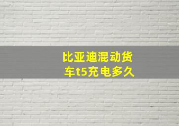 比亚迪混动货车t5充电多久