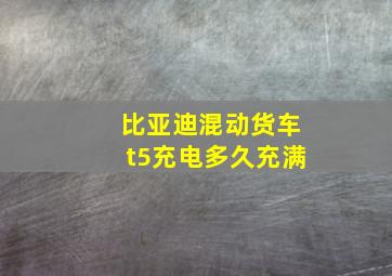 比亚迪混动货车t5充电多久充满