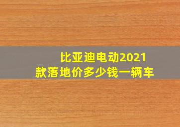 比亚迪电动2021款落地价多少钱一辆车