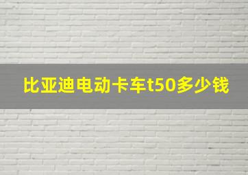 比亚迪电动卡车t50多少钱