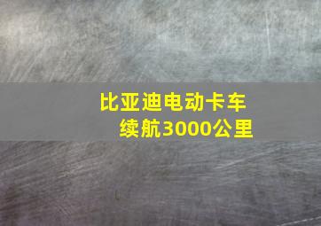 比亚迪电动卡车续航3000公里