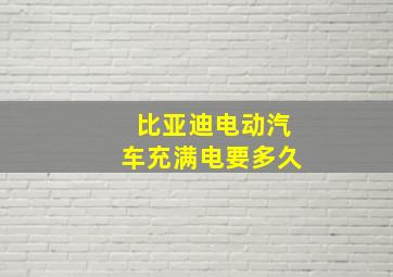 比亚迪电动汽车充满电要多久