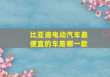 比亚迪电动汽车最便宜的车是哪一款