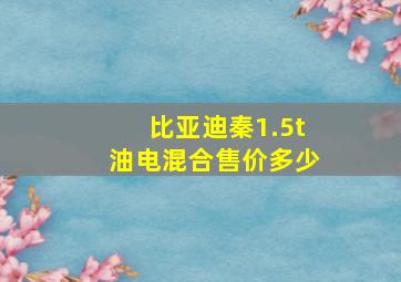 比亚迪秦1.5t油电混合售价多少