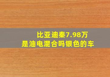 比亚迪秦7.98万是油电混合吗银色的车