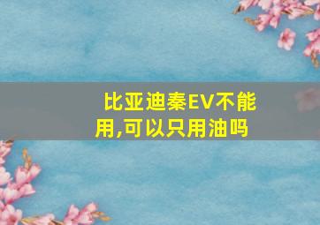 比亚迪秦EV不能用,可以只用油吗