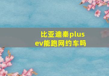 比亚迪秦plusev能跑网约车吗