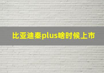 比亚迪秦plus啥时候上市