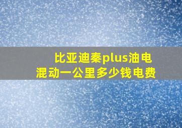 比亚迪秦plus油电混动一公里多少钱电费