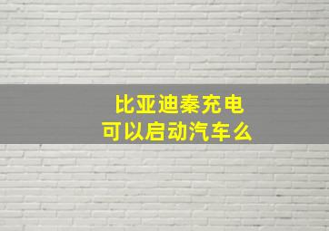 比亚迪秦充电可以启动汽车么