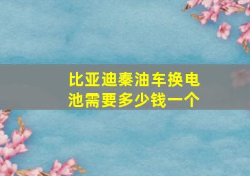 比亚迪秦油车换电池需要多少钱一个