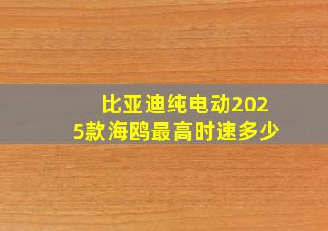 比亚迪纯电动2025款海鸥最高时速多少