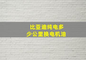 比亚迪纯电多少公里换电机油