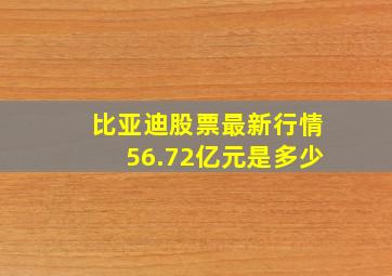 比亚迪股票最新行情56.72亿元是多少