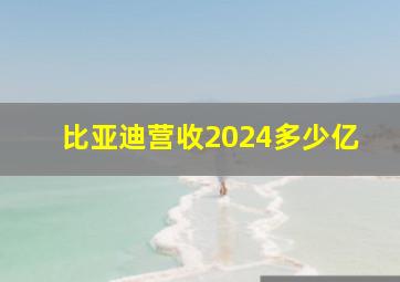 比亚迪营收2024多少亿