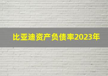 比亚迪资产负债率2023年