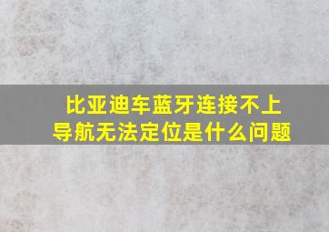 比亚迪车蓝牙连接不上导航无法定位是什么问题