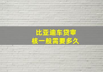 比亚迪车贷审核一般需要多久