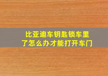 比亚迪车钥匙锁车里了怎么办才能打开车门