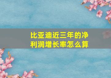 比亚迪近三年的净利润增长率怎么算