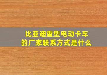 比亚迪重型电动卡车的厂家联系方式是什么