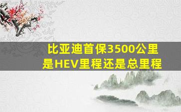 比亚迪首保3500公里是HEV里程还是总里程