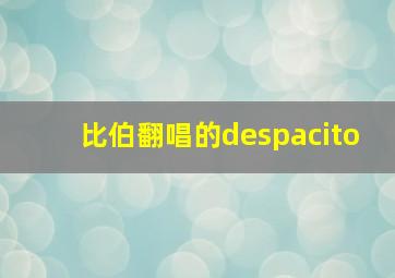 比伯翻唱的despacito