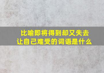 比喻即将得到却又失去让自己难受的词语是什么