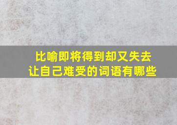 比喻即将得到却又失去让自己难受的词语有哪些