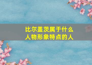 比尔盖茨属于什么人物形象特点的人