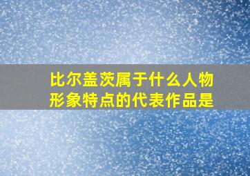 比尔盖茨属于什么人物形象特点的代表作品是