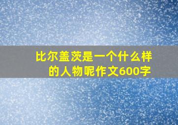 比尔盖茨是一个什么样的人物呢作文600字