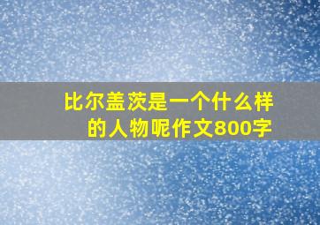 比尔盖茨是一个什么样的人物呢作文800字