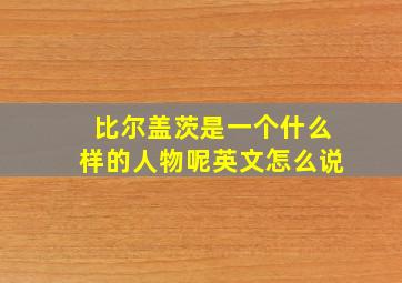 比尔盖茨是一个什么样的人物呢英文怎么说