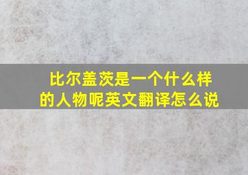 比尔盖茨是一个什么样的人物呢英文翻译怎么说