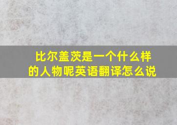 比尔盖茨是一个什么样的人物呢英语翻译怎么说