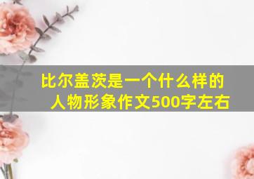 比尔盖茨是一个什么样的人物形象作文500字左右