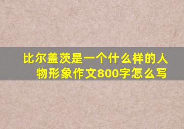 比尔盖茨是一个什么样的人物形象作文800字怎么写