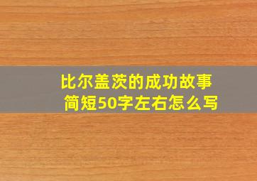 比尔盖茨的成功故事简短50字左右怎么写