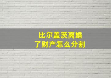 比尔盖茨离婚了财产怎么分割