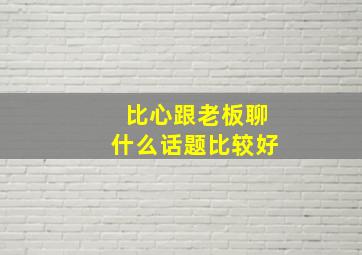 比心跟老板聊什么话题比较好