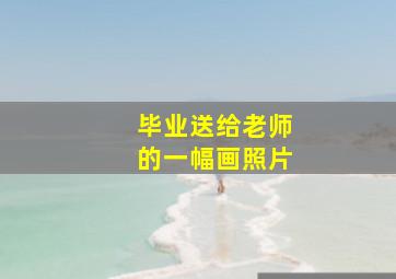 毕业送给老师的一幅画照片