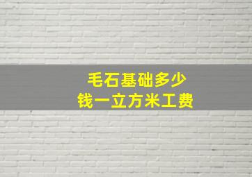 毛石基础多少钱一立方米工费