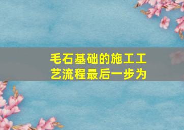 毛石基础的施工工艺流程最后一步为