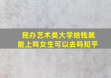 民办艺术类大学给钱就能上吗女生可以去吗知乎