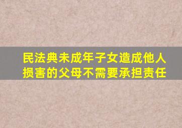 民法典未成年子女造成他人损害的父母不需要承担责任