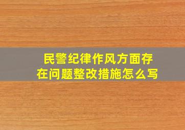 民警纪律作风方面存在问题整改措施怎么写