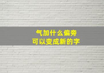 气加什么偏旁可以变成新的字