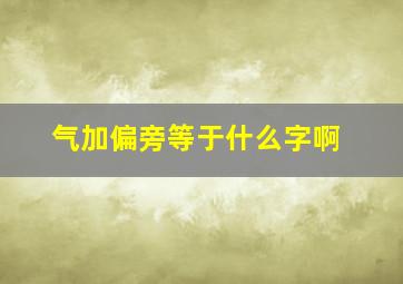 气加偏旁等于什么字啊