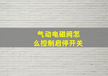 气动电磁阀怎么控制启停开关